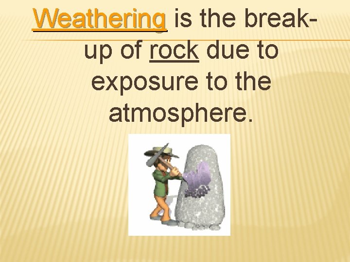 Weathering is the break. Weathering up of rock due to exposure to the atmosphere.