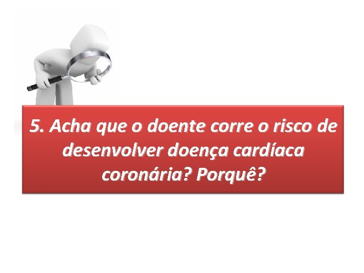 5. Acha que o doente corre o risco de desenvolver doença cardíaca coronária? Porquê?