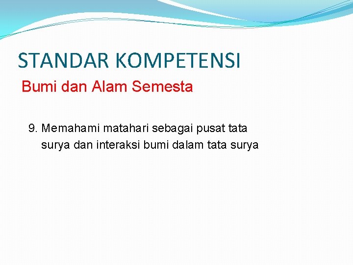 STANDAR KOMPETENSI Bumi dan Alam Semesta 9. Memahami matahari sebagai pusat tata surya dan