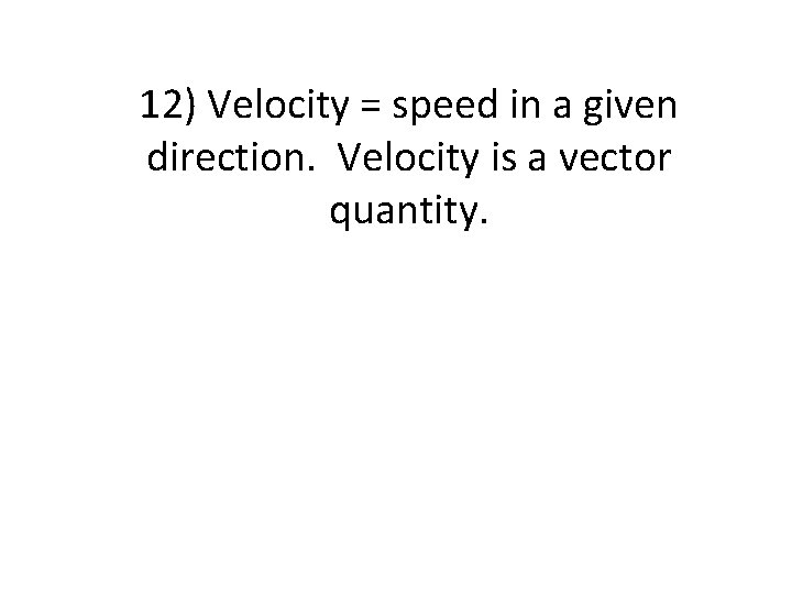 12) Velocity = speed in a given direction. Velocity is a vector quantity. 