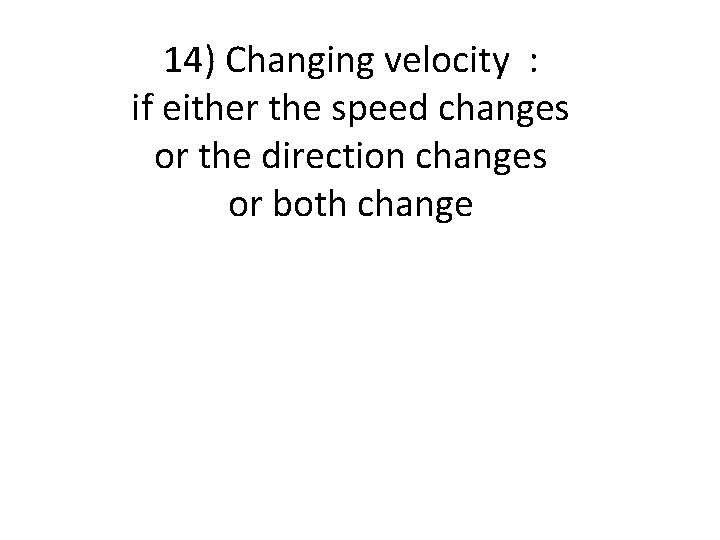 14) Changing velocity : if either the speed changes or the direction changes or