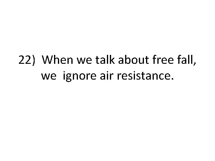 22) When we talk about free fall, we ignore air resistance. 