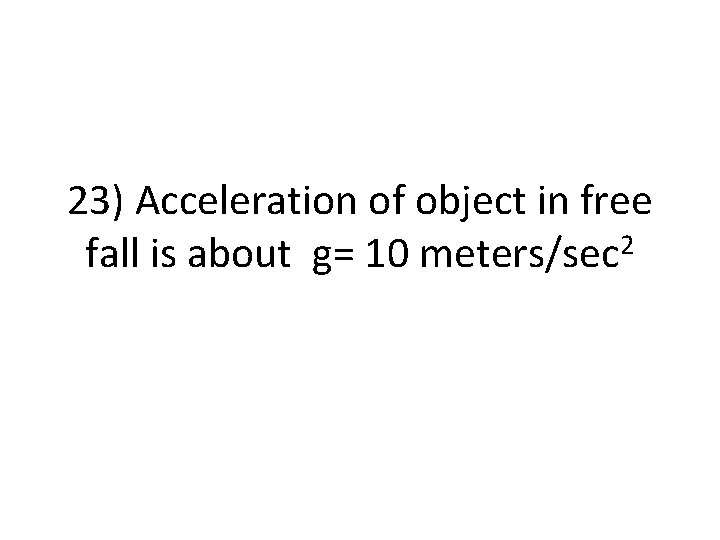 23) Acceleration of object in free fall is about g= 10 meters/sec 2 