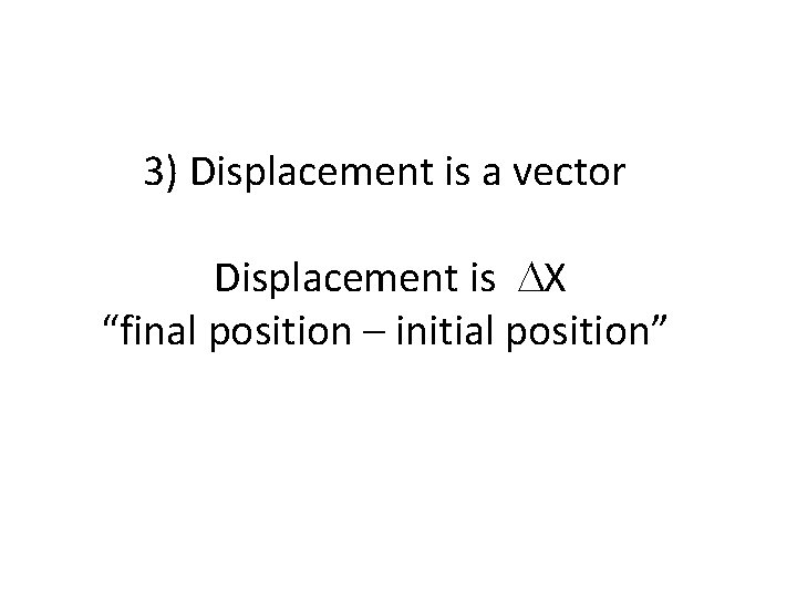 3) Displacement is a vector Displacement is DX “final position – initial position” 