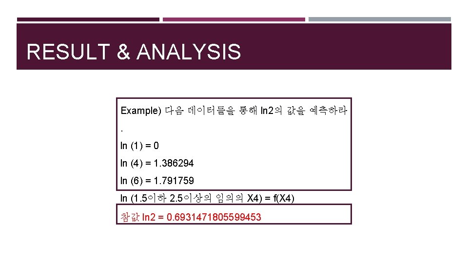 RESULT & ANALYSIS Example) 다음 데이터들을 통해 ln 2의 값을 예측하라. ln (1) =