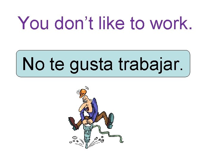 You don’t like to work. No te gusta trabajar. 