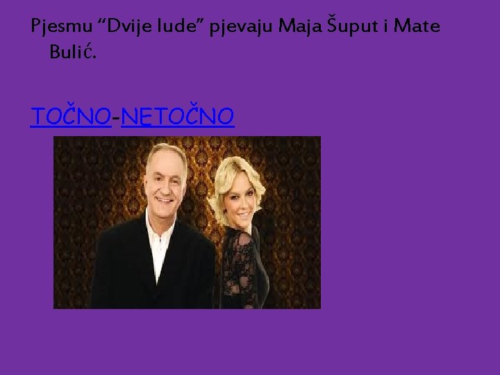 Pjesmu “Dvije lude” pjevaju Maja Šuput i Mate Bulić. TOČNO-NETOČNO 