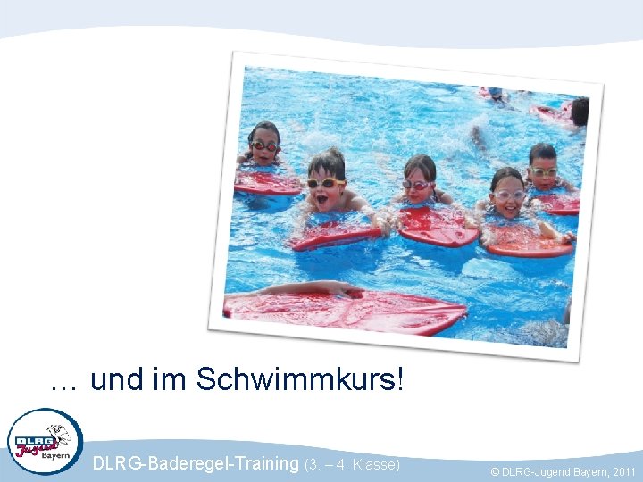 … und im Schwimmkurs! DLRG-Baderegel-Training (3. – 4. Klasse) © DLRG-Jugend Bayern, 2011 
