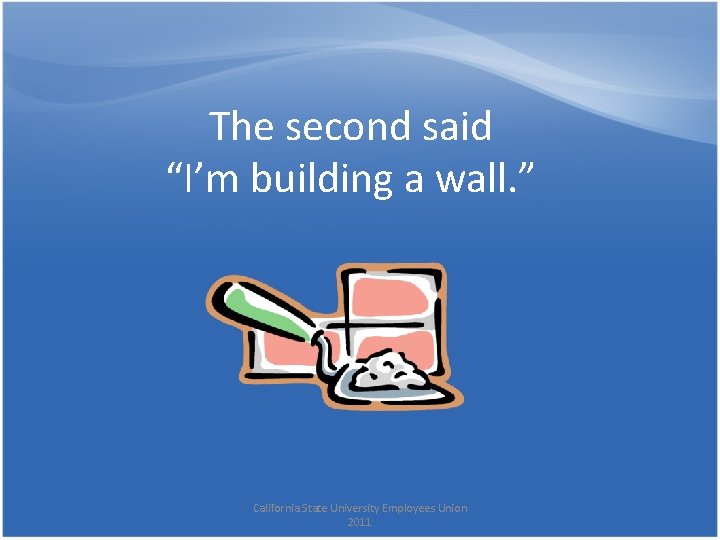 The second said “I’m building a wall. ” California State University Employees Union 2011