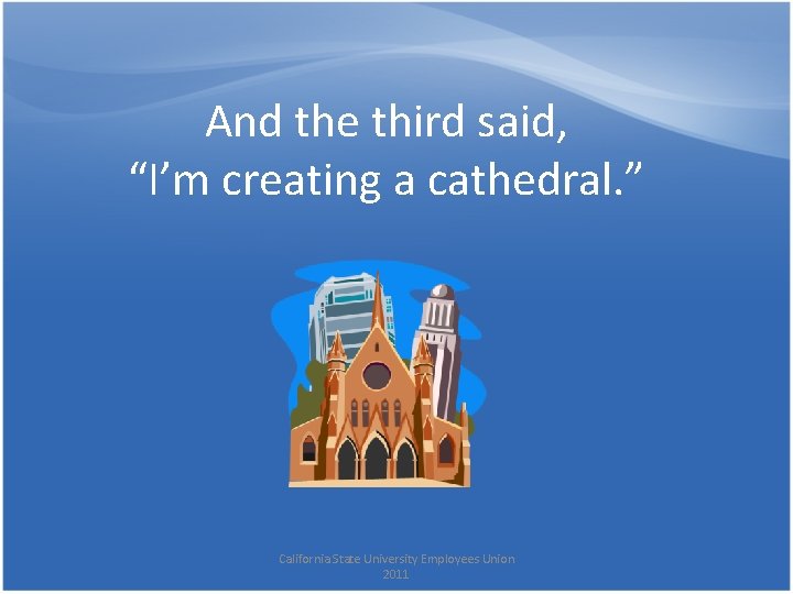 And the third said, “I’m creating a cathedral. ” California State University Employees Union