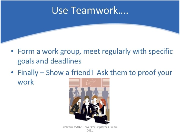 Use Teamwork…. • Form a work group, meet regularly with specific goals and deadlines