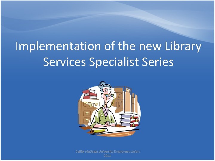 Implementation of the new Library Services Specialist Series California State University Employees Union 2011