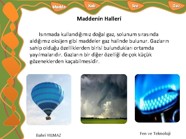 Madde Katı Sıvı Gaz Maddenin Halleri Isınmada kullandığımız doğal gaz, solunum sırasında aldığımız oksijen