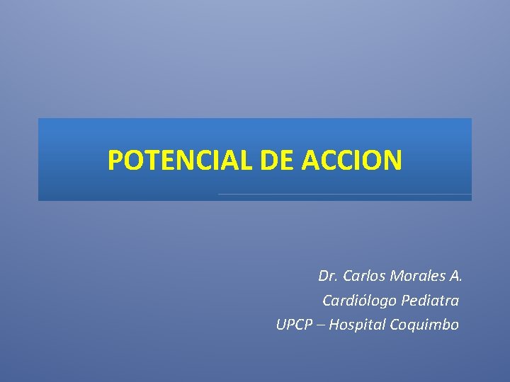 POTENCIAL DE ACCION Dr. Carlos Morales A. Cardiólogo Pediatra UPCP – Hospital Coquimbo 