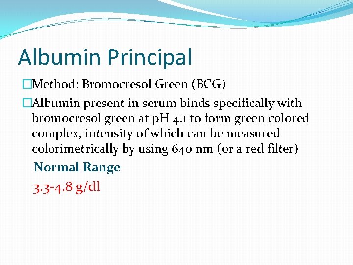 Albumin Principal �Method: Bromocresol Green (BCG) �Albumin present in serum binds specifically with bromocresol Albumin Principal �Method: Bromocresol Green (BCG) �Albumin present in serum binds specifically with bromocresol