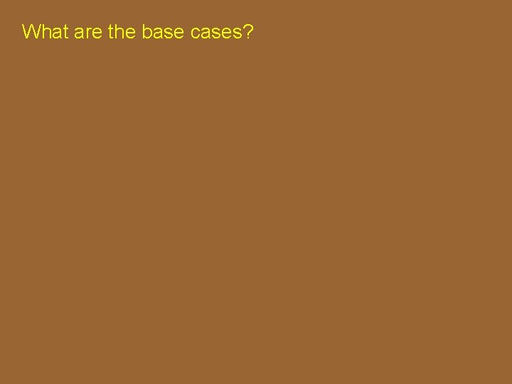What are the base cases? What are the base cases?