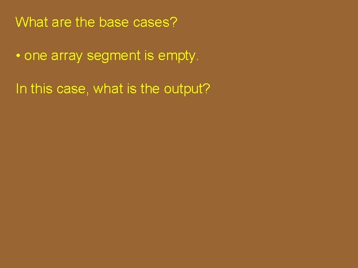 What are the base cases? • one array segment is empty. In this case, What are the base cases? • one array segment is empty. In this case,