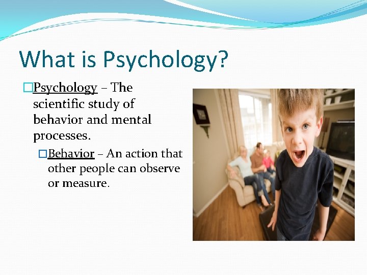What is Psychology? �Psychology – The scientific study of behavior and mental processes. �Behavior