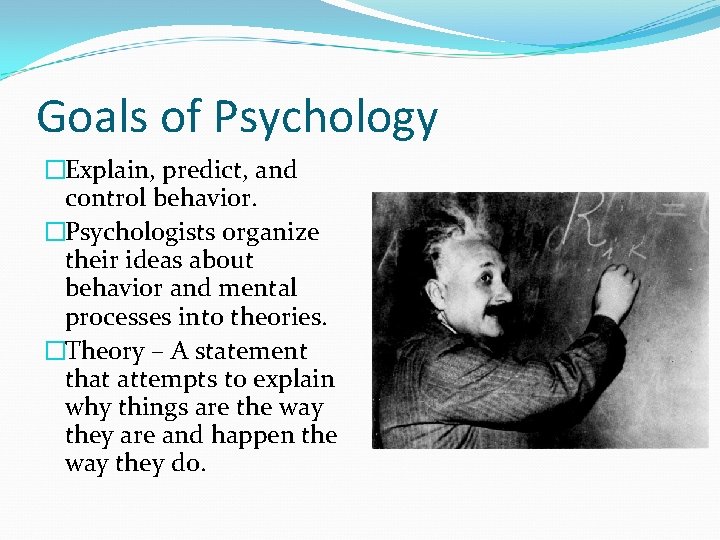 Goals of Psychology �Explain, predict, and control behavior. �Psychologists organize their ideas about behavior