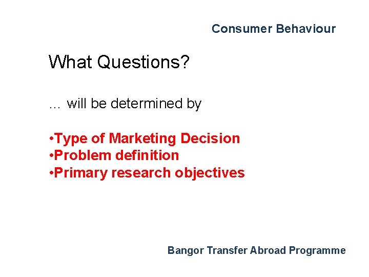 Consumer Behaviour What Questions? … will be determined by • Type of Marketing Decision