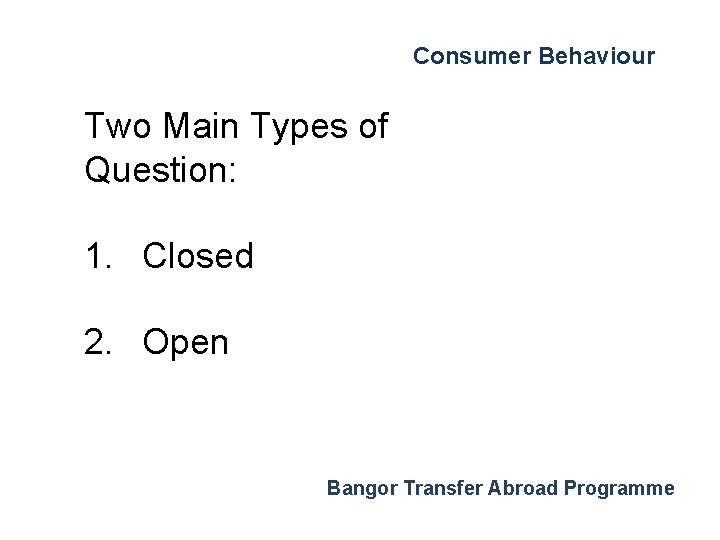 Consumer Behaviour Two Main Types of Question: 1. Closed 2. Open Bangor Transfer Abroad