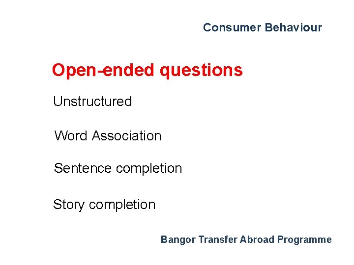 Consumer Behaviour Open-ended questions Unstructured Word Association Sentence completion Story completion Bangor Transfer Abroad