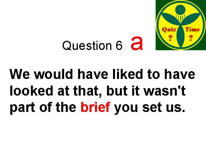 Question 6 a We would have liked to have looked at that, but it