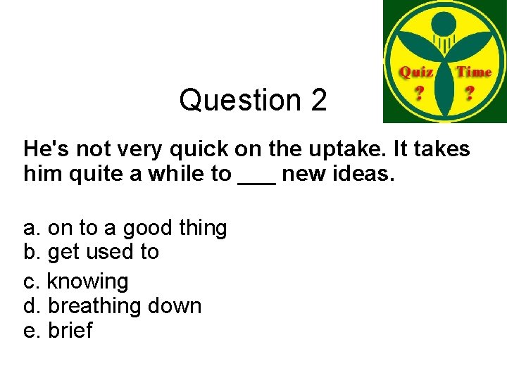 Question 2 He's not very quick on the uptake. It takes him quite a