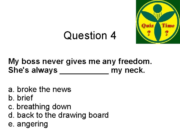 Question 4 My boss never gives me any freedom. She's always ______ my neck.