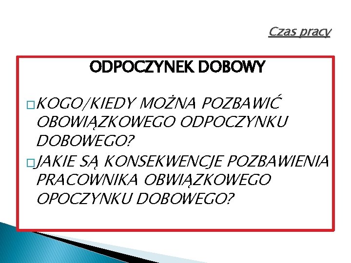 Czas pracy ODPOCZYNEK DOBOWY �KOGO/KIEDY MOŻNA POZBAWIĆ OBOWIĄZKOWEGO ODPOCZYNKU DOBOWEGO? �JAKIE SĄ KONSEKWENCJE POZBAWIENIA