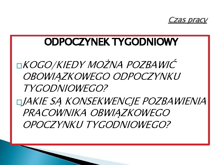 Czas pracy ODPOCZYNEK TYGODNIOWY �KOGO/KIEDY MOŻNA POZBAWIĆ OBOWIĄZKOWEGO ODPOCZYNKU TYGODNIOWEGO? �JAKIE SĄ KONSEKWENCJE POZBAWIENIA