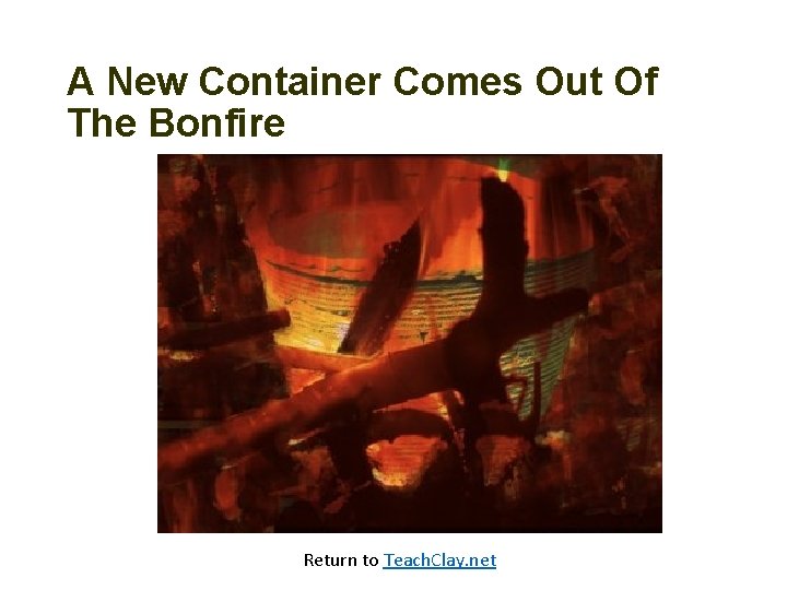 A New Container Comes Out Of The Bonfire Return to Teach. Clay. net 