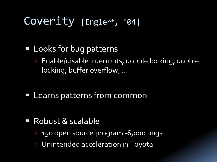 Coverity [Engler+, ‘ 04] Looks for bug patterns Enable/disable interrupts, double locking, double locking,