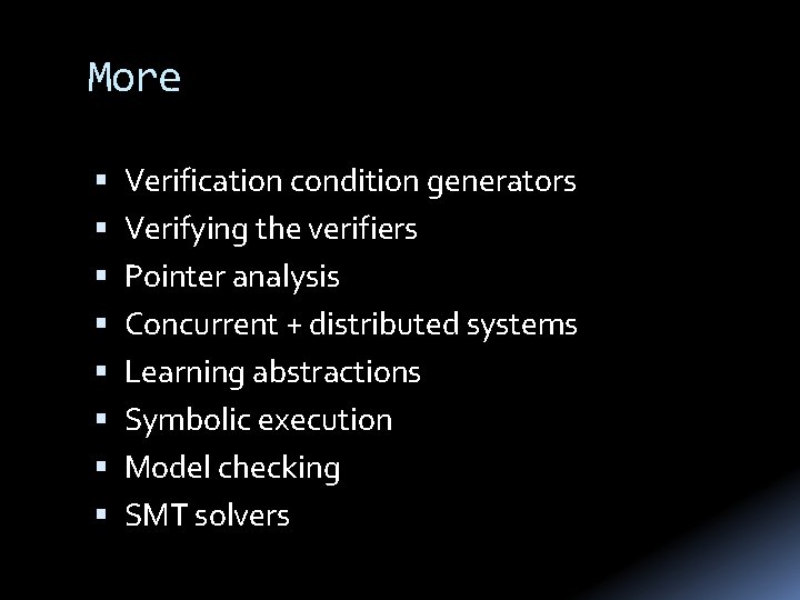 More Verification condition generators Verifying the verifiers Pointer analysis Concurrent + distributed systems Learning
