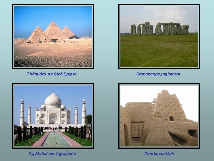 Pirâmides de Gizé, Egipto Stonehenge, Inglaterra Taj Mahal em Agra, Índia Tombuctu, Mali 