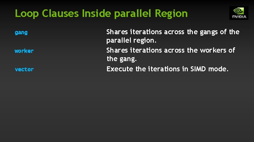 Loop Clauses Inside parallel Region gang worker vector Shares iterations across the gangs of Loop Clauses Inside parallel Region gang worker vector Shares iterations across the gangs of