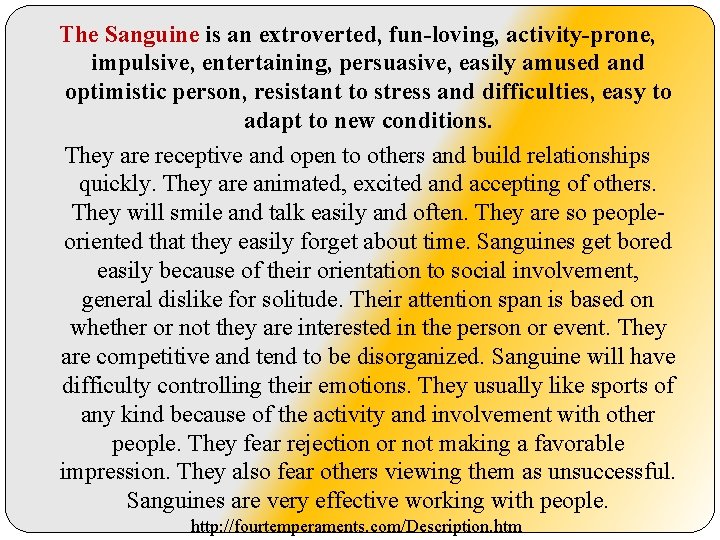 The Sanguine is an extroverted, fun-loving, activity-prone, impulsive, entertaining, persuasive, easily amused and optimistic