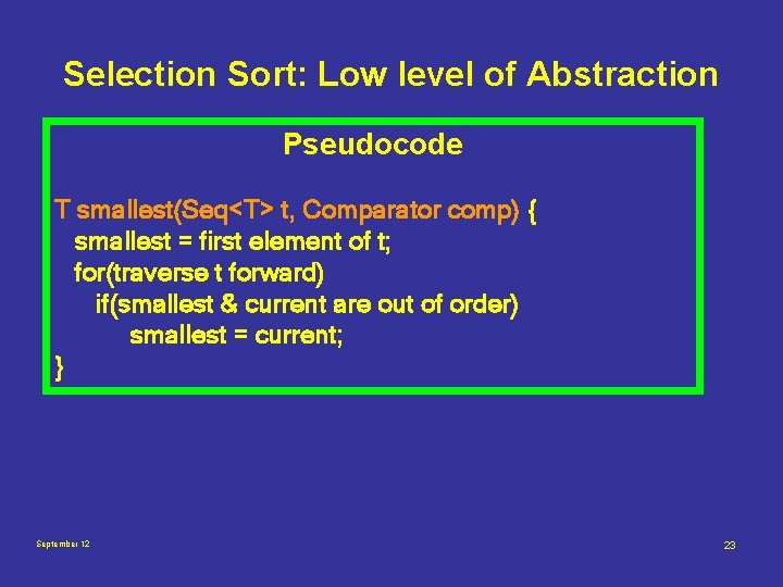 Selection Sort: Low level of Abstraction Pseudocode T smallest(Seq<T> t, Comparator comp) { smallest