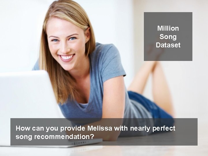 Million Song Dataset How can you provide Melissa with nearly perfect song recommendation? 