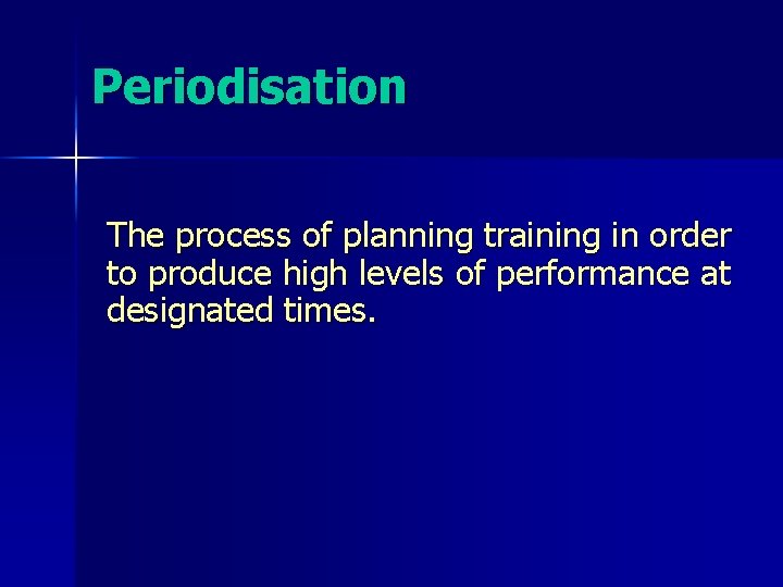 Periodisation The process of planning training in order to produce high levels of performance