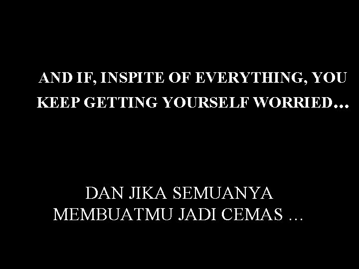 AND IF, INSPITE OF EVERYTHING, YOU KEEP GETTING YOURSELF WORRIED. . . DAN JIKA