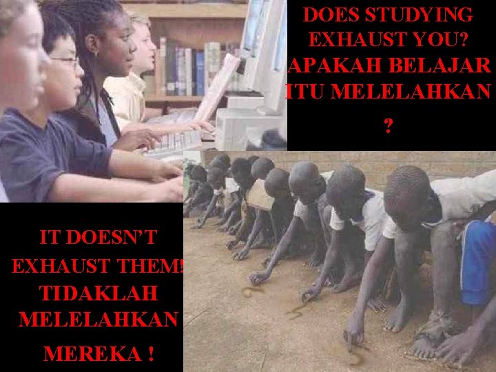 DOES STUDYING EXHAUST YOU? APAKAH BELAJAR ITU MELELAHKAN ? IT DOESN’T EXHAUST THEM! TIDAKLAH