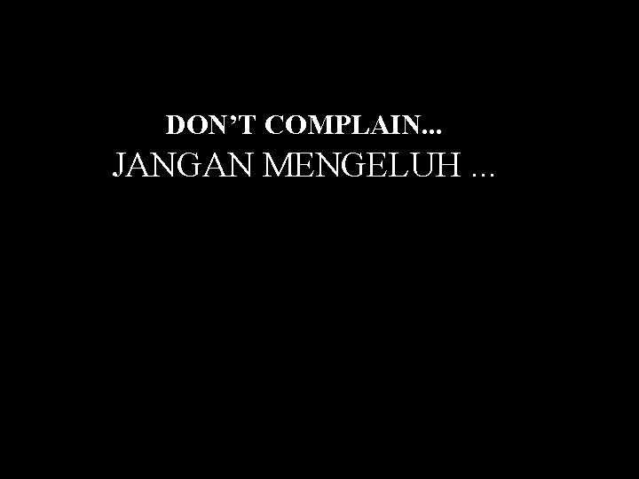 DON’T COMPLAIN. . . JANGAN MENGELUH. . . JANGAN MENGELUH … 