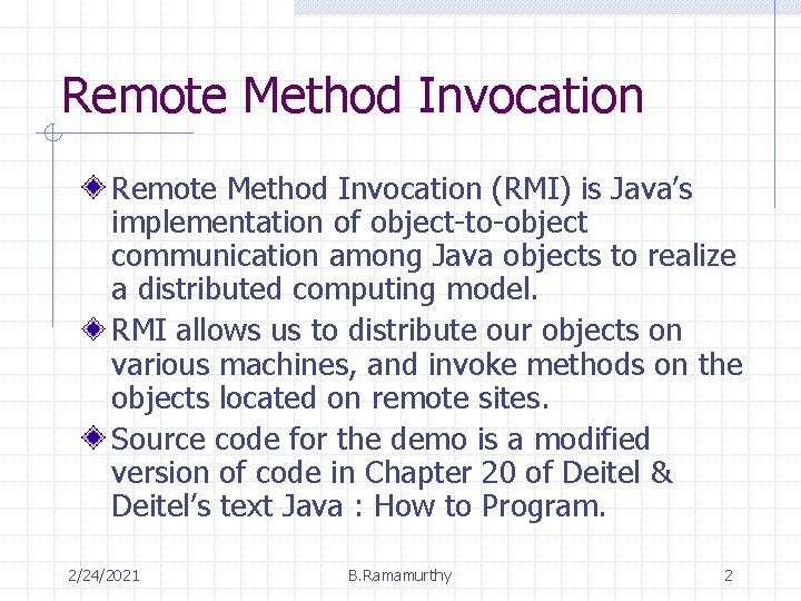 Remote Method Invocation (RMI) is Java’s implementation of object-to-object communication among Java objects to