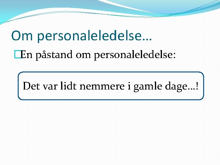 Om personaleledelse… �En påstand om personaleledelse: Det var lidt nemmere i gamle dage…! 