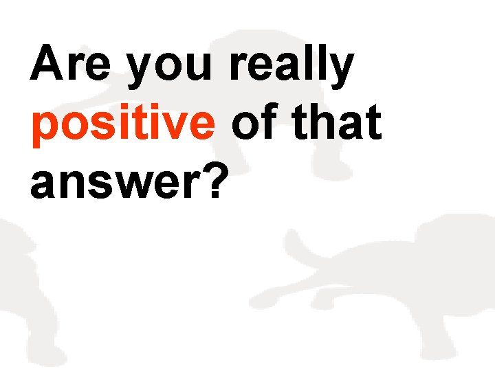 Are you really positive of that answer? 