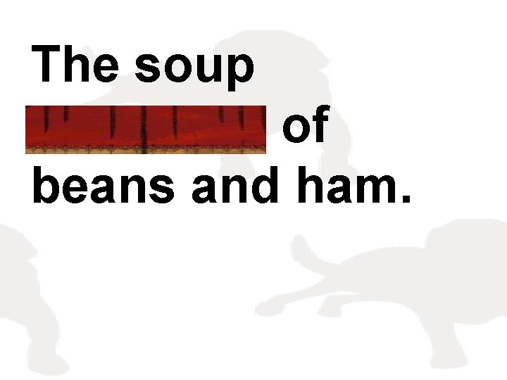 The soup consisted of beans and ham. 