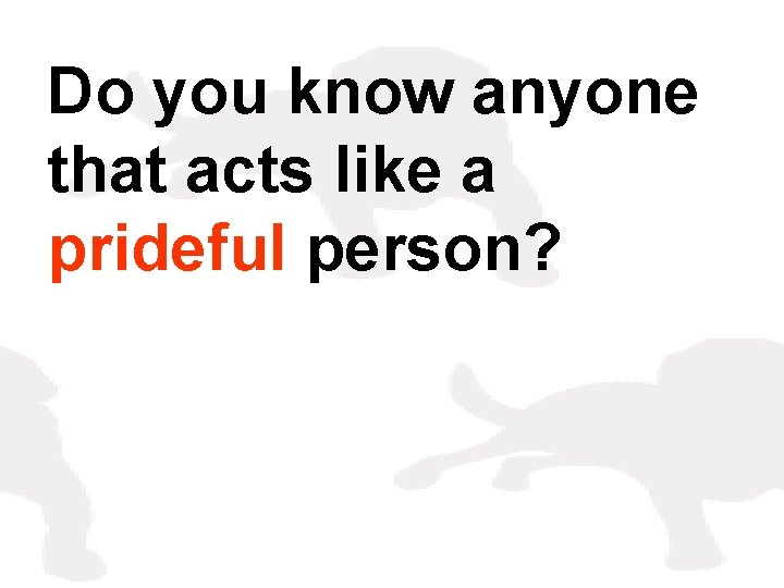 Do you know anyone that acts like a prideful person? 