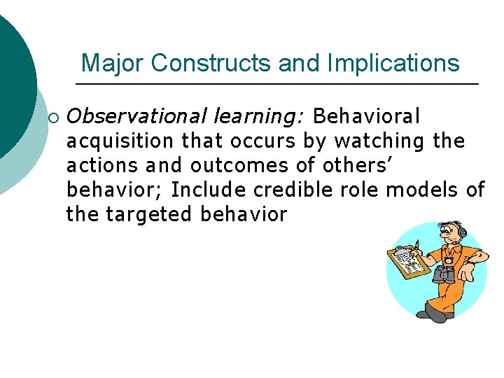 Major Constructs and Implications ¡ Observational learning: Behavioral acquisition that occurs by watching the