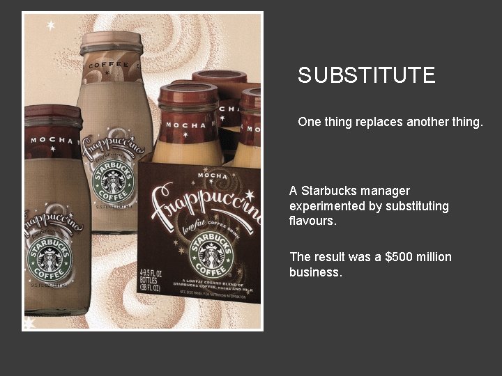 SUBSTITUTE One thing replaces another thing. A Starbucks manager experimented by substituting flavours. The